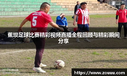 蕉坝足球比赛精彩视频直播全程回顾与精彩瞬间分享