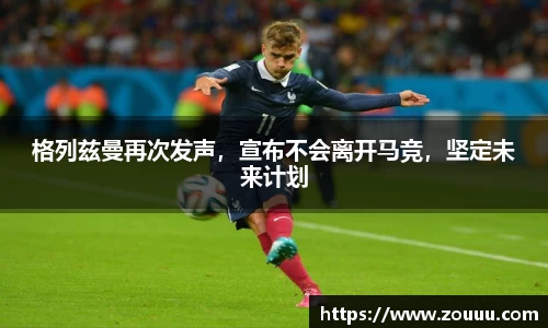 格列兹曼再次发声，宣布不会离开马竞，坚定未来计划