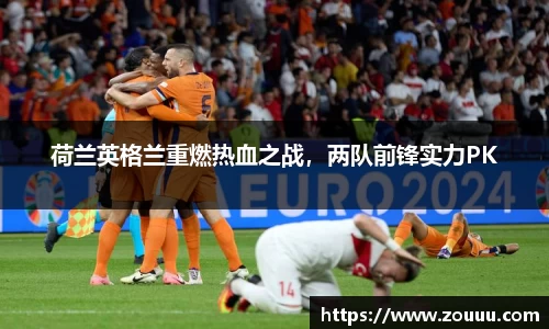 荷兰英格兰重燃热血之战，两队前锋实力PK
