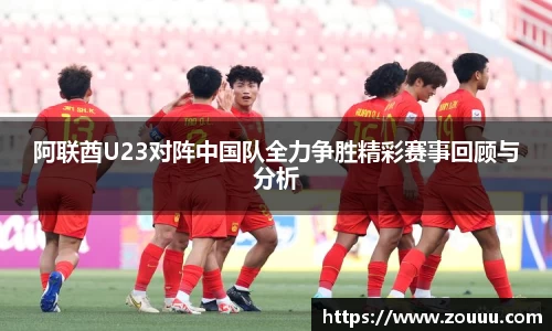 阿联酋U23对阵中国队全力争胜精彩赛事回顾与分析
