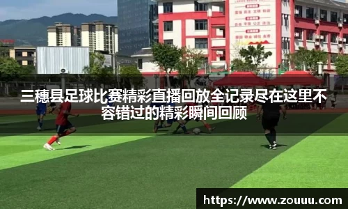 三穗县足球比赛精彩直播回放全记录尽在这里不容错过的精彩瞬间回顾