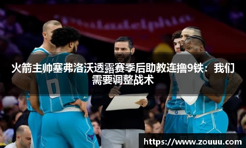 火箭主帅塞弗洛沃透露赛季后助教连撸9铁：我们需要调整战术